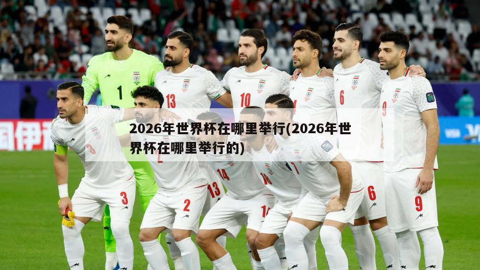 2026年世界杯在哪里举行(2026年世界杯在哪里举行的)