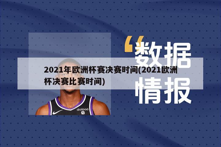 2021年欧洲杯赛决赛时间(2021欧洲杯决赛比赛时间)