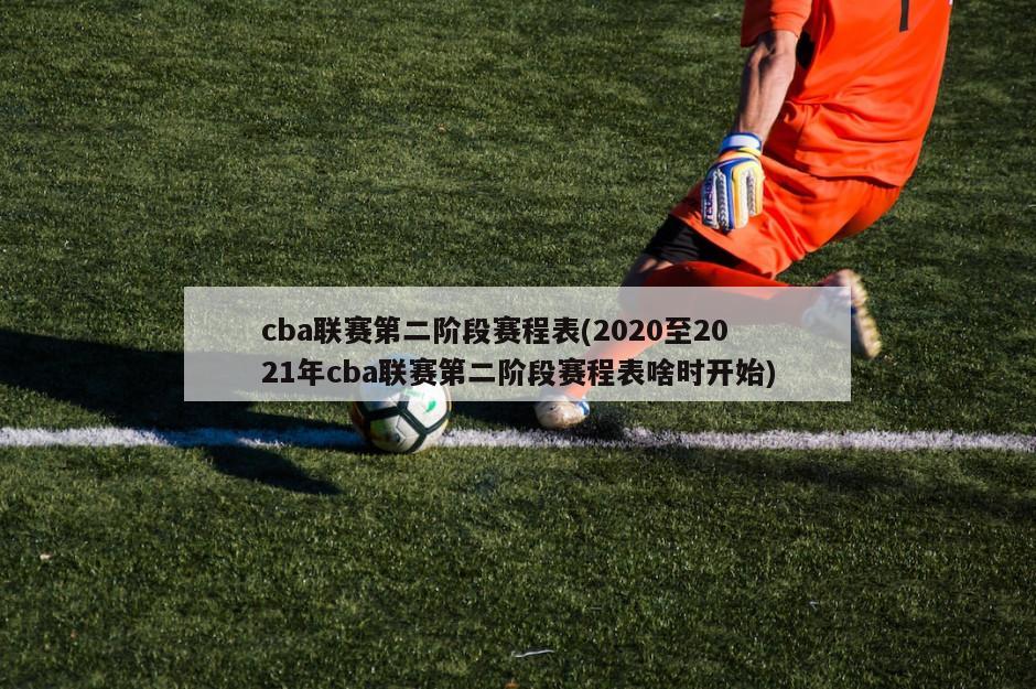 cba联赛第二阶段赛程表(2020至2021年cba联赛第二阶段赛程表啥时开始)