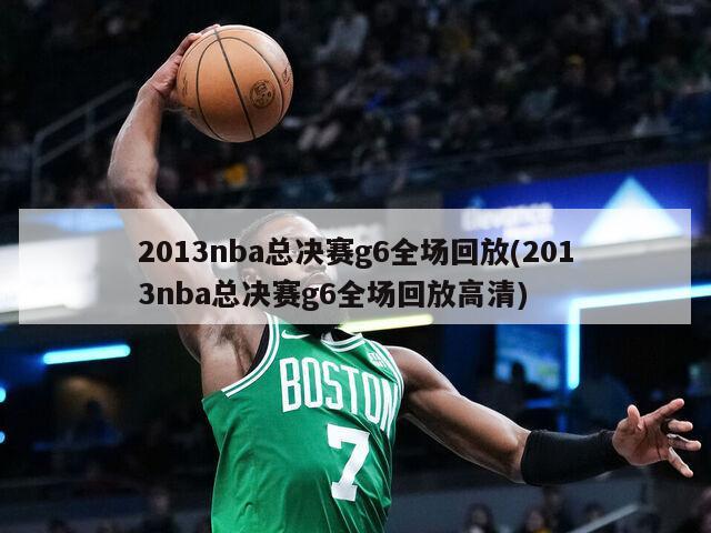 2013nba总决赛g6全场回放(2013nba总决赛g6全场回放高清)