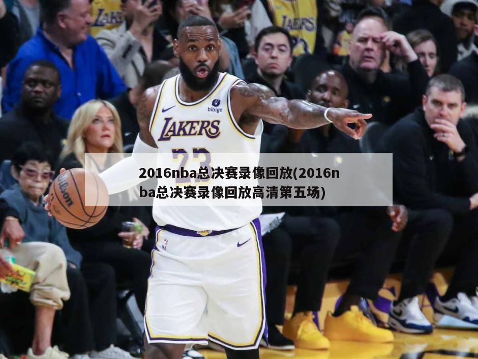 2016nba总决赛录像回放(2016nba总决赛录像回放高清第五场)