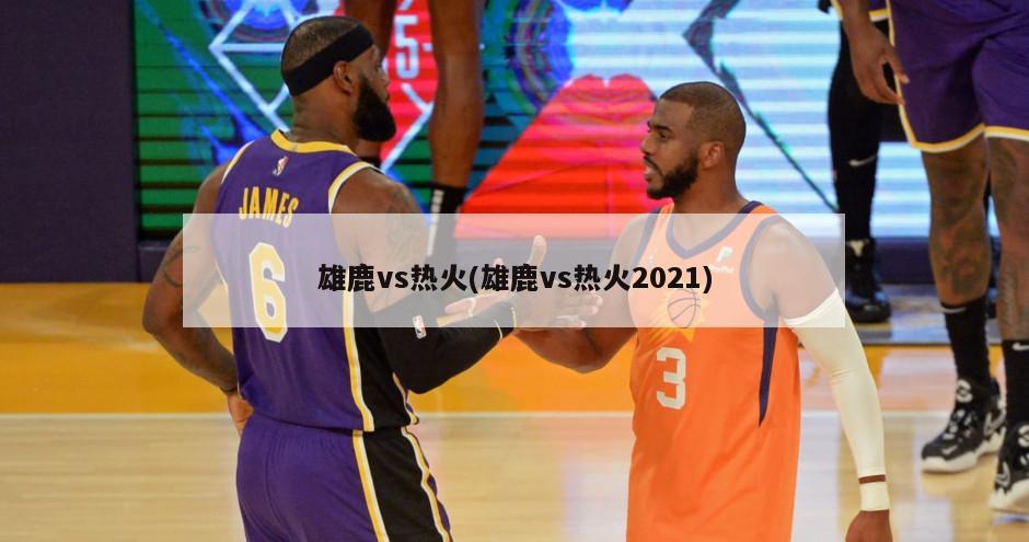 雄鹿vs热火(雄鹿vs热火2021)