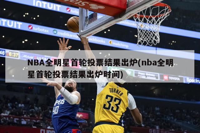 NBA全明星首轮投票结果出炉(nba全明星首轮投票结果出炉时间)