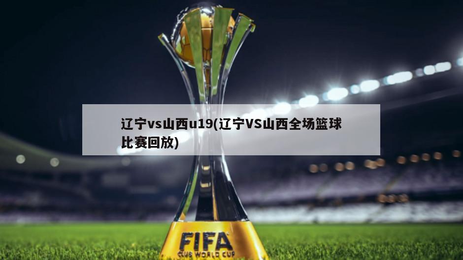 辽宁vs山西u19(辽宁VS山西全场篮球比赛回放)