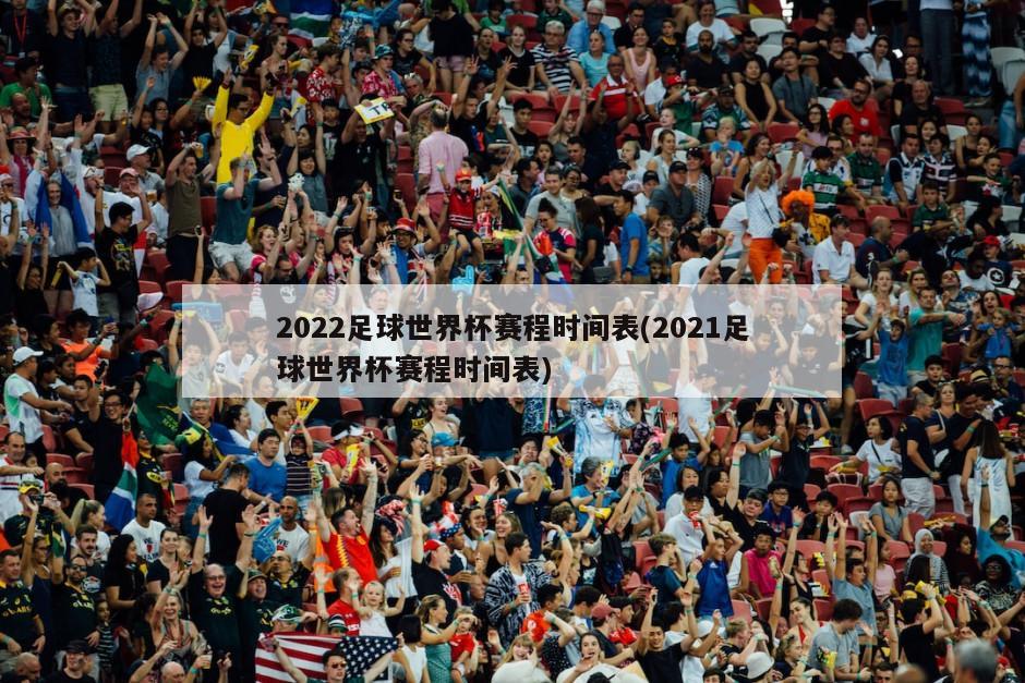 2022足球世界杯赛程时间表(2021足球世界杯赛程时间表)