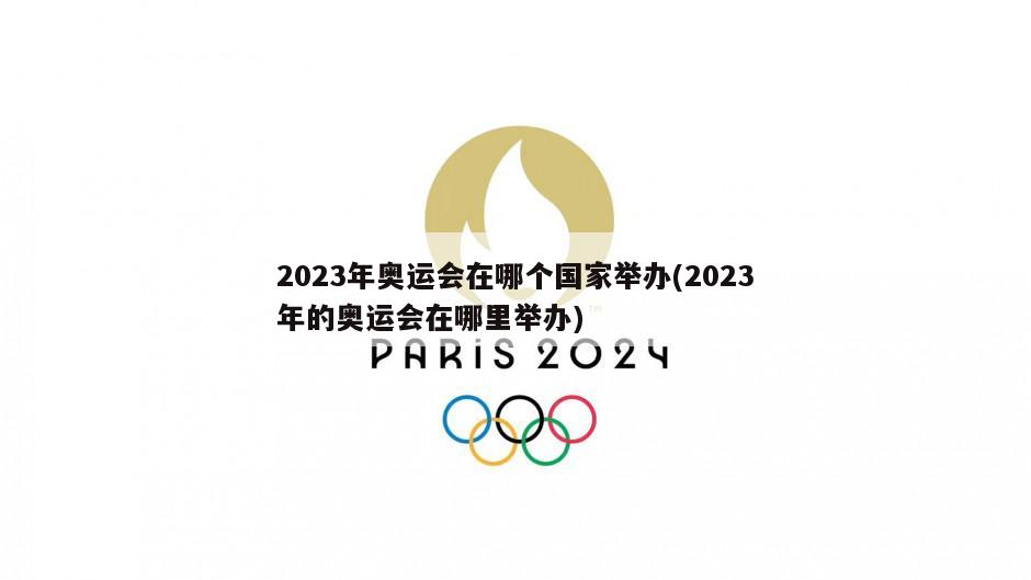 2023年奥运会在哪个国家举办(2023年的奥运会在哪里举办)