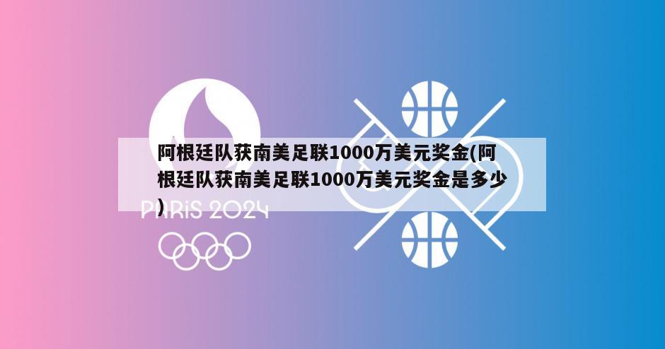 阿根廷队获南美足联1000万美元奖金(阿根廷队获南美足联1000万美元奖金是多少)