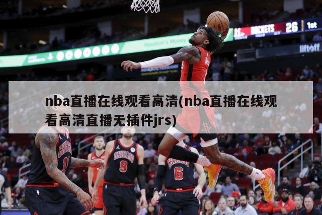 nba直播在线观看高清(nba直播在线观看高清直播无插件jrs)