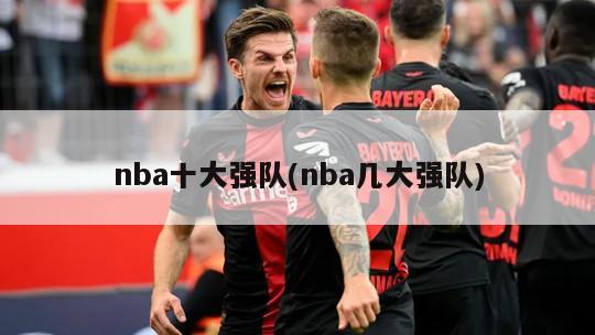 nba十大强队(nba几大强队)