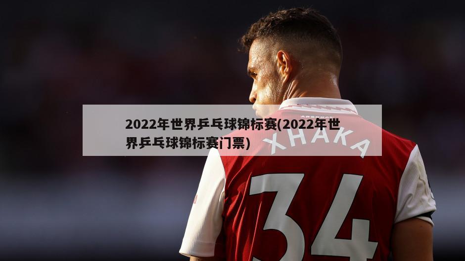 2022年世界乒乓球锦标赛(2022年世界乒乓球锦标赛门票)