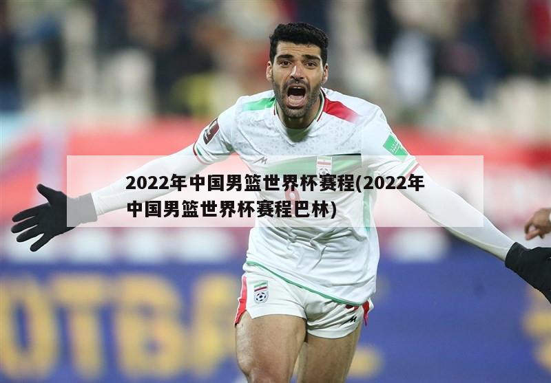 2022年中国男篮世界杯赛程(2022年中国男篮世界杯赛程巴林)