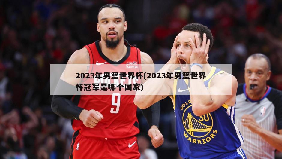 2023年男篮世界杯(2023年男篮世界杯冠军是哪个国家)