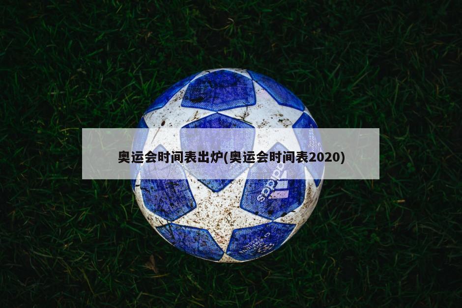 奥运会时间表出炉(奥运会时间表2020)