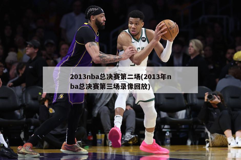 2013nba总决赛第二场(2013年nba总决赛第三场录像回放)