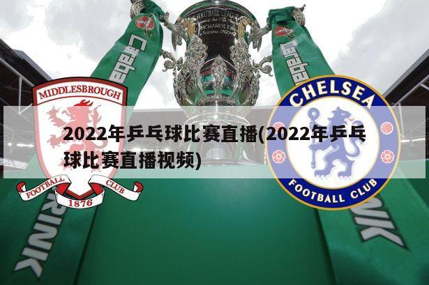 2022年乒乓球比赛直播(2022年乒乓球比赛直播视频)