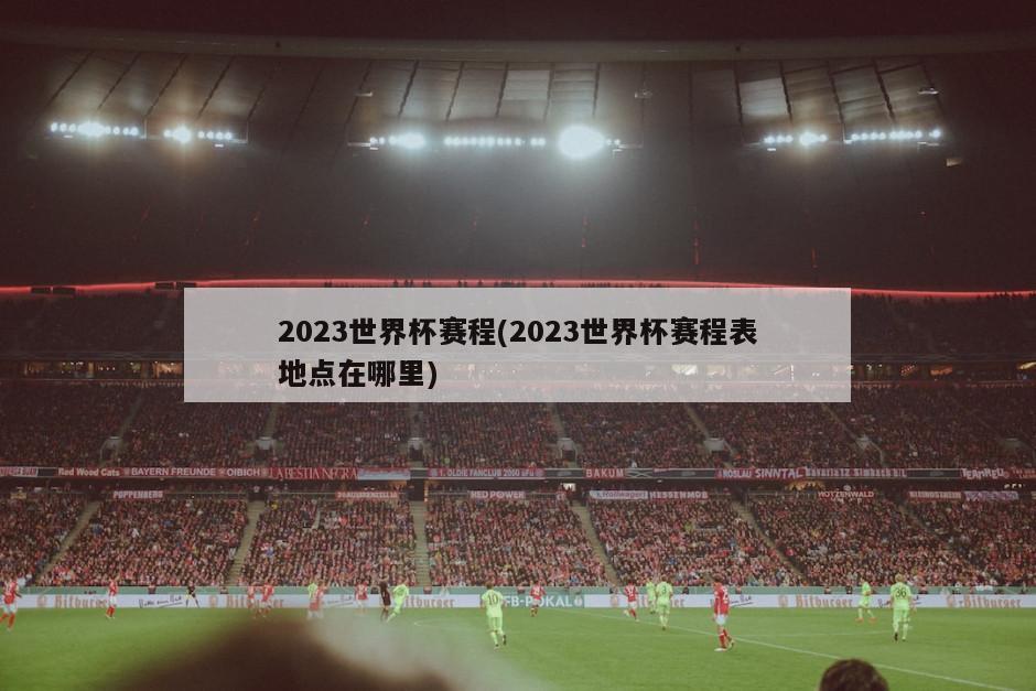 2023世界杯赛程(2023世界杯赛程表地点在哪里)