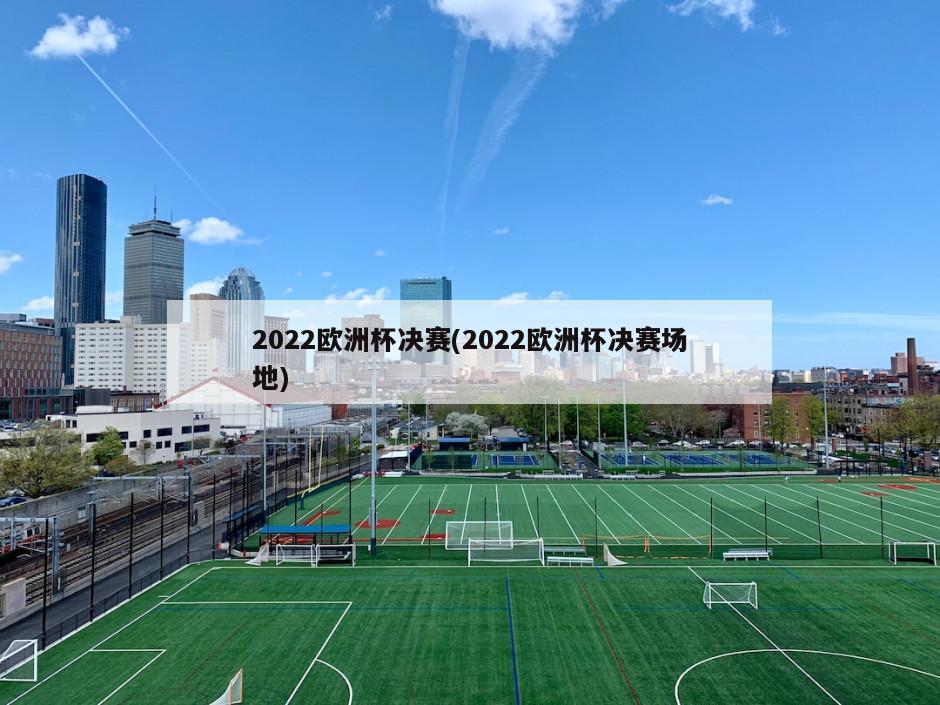 2022欧洲杯决赛(2022欧洲杯决赛场地)