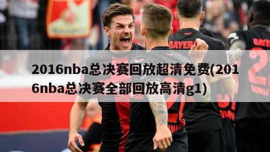 2016nba总决赛回放超清免费(2016nba总决赛全部回放高清g1)