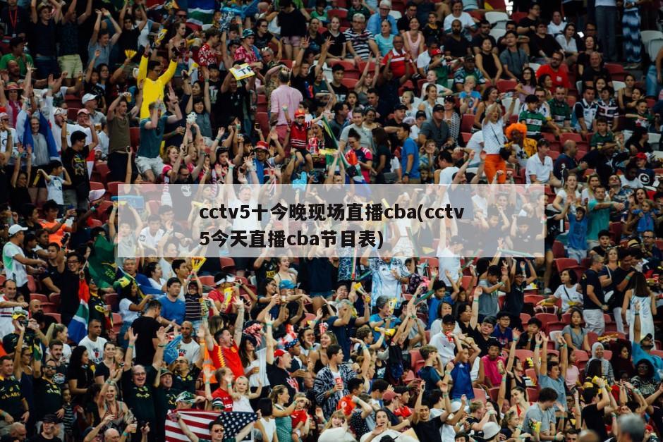 cctv5十今晚现场直播cba(cctv5今天直播cba节目表)