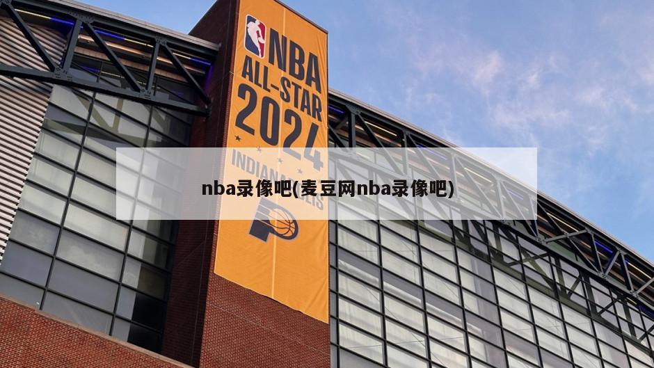 nba录像吧(麦豆网nba录像吧)