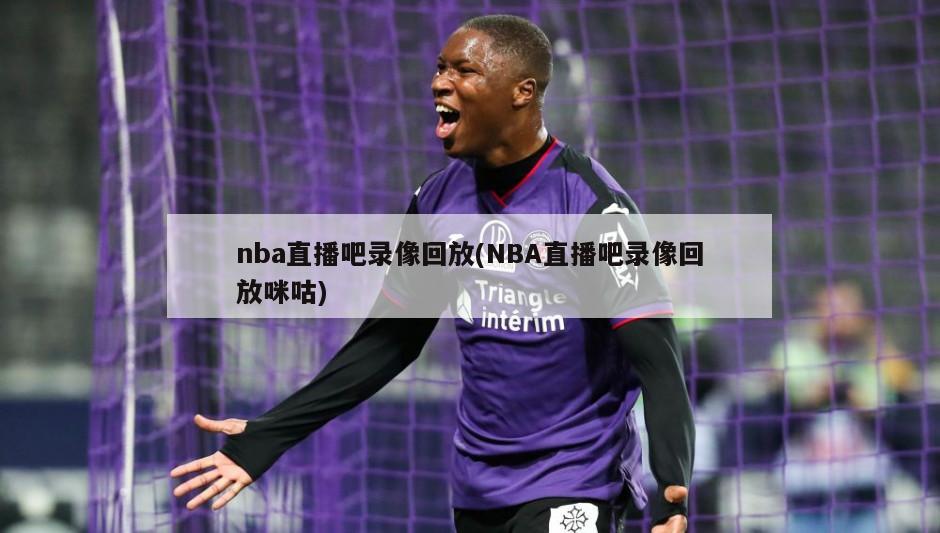 nba直播吧录像回放(NBA直播吧录像回放咪咕)