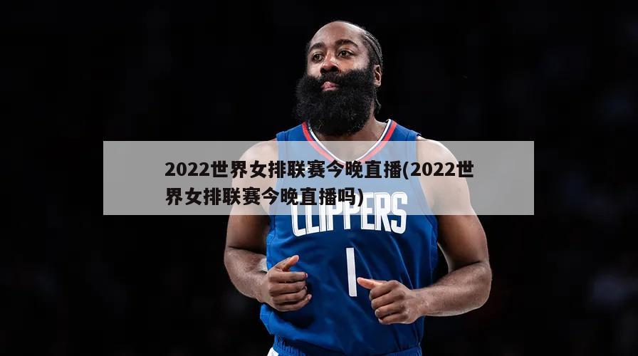 2022世界女排联赛今晚直播(2022世界女排联赛今晚直播吗)