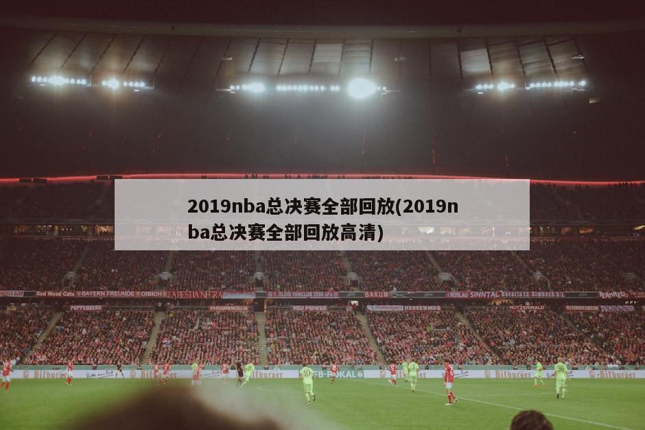 2019nba总决赛全部回放(2019nba总决赛全部回放高清)