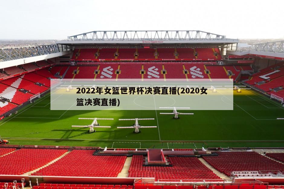 2022年女篮世界杯决赛直播(2020女篮决赛直播)