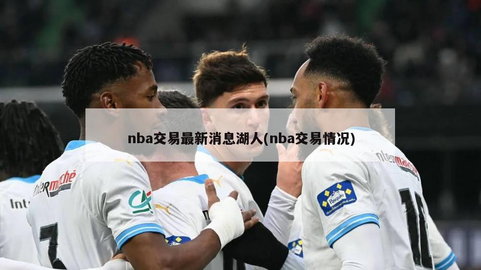 nba交易最新消息湖人(nba交易情况)