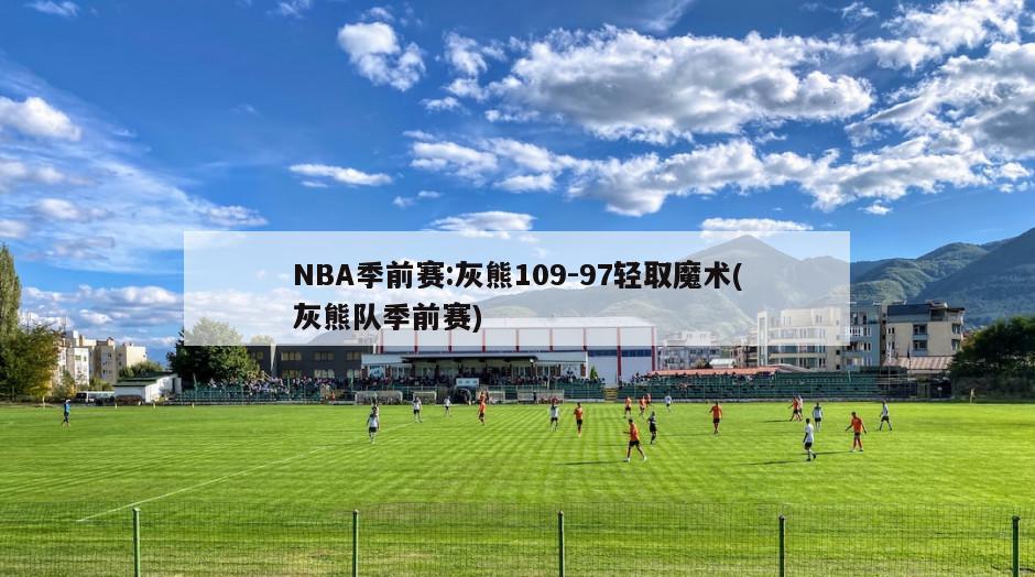 NBA季前赛:灰熊109-97轻取魔术(灰熊队季前赛)