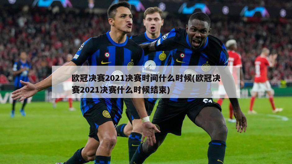欧冠决赛2021决赛时间什么时候(欧冠决赛2021决赛什么时候结束)