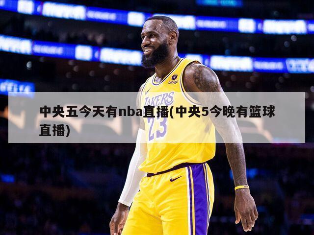 中央五今天有nba直播(中央5今晚有篮球直播)