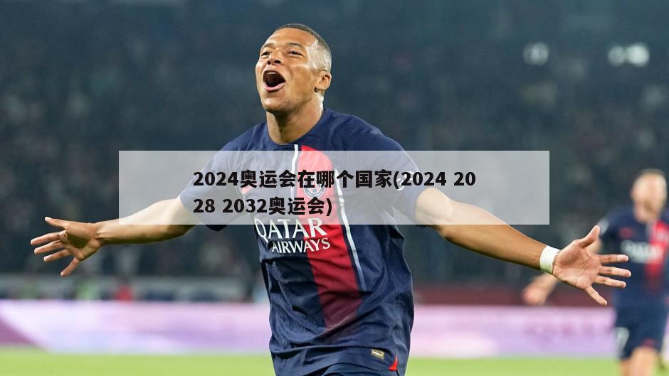 2024奥运会在哪个国家(2024 2028 2032奥运会)