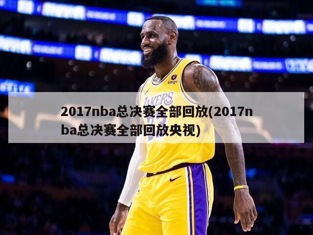 2017nba总决赛全部回放(2017nba总决赛全部回放央视)