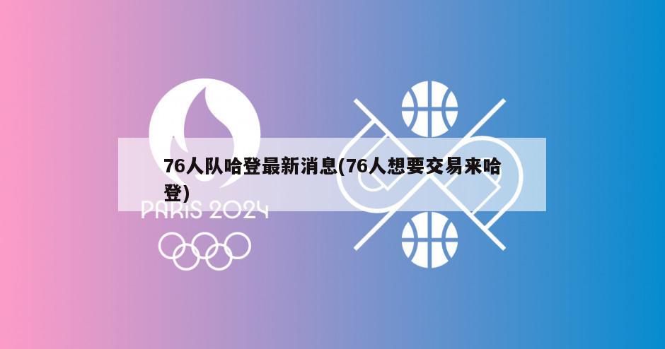 76人队哈登最新消息(76人想要交易来哈登)