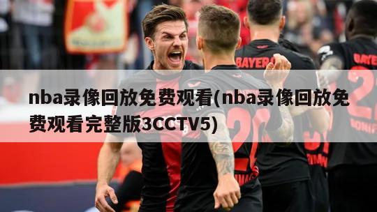 nba录像回放免费观看(nba录像回放免费观看完整版3CCTV5)