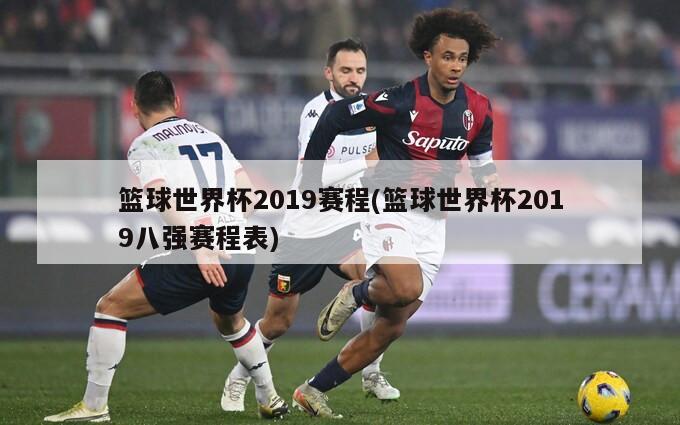 篮球世界杯2019赛程(篮球世界杯2019八强赛程表)