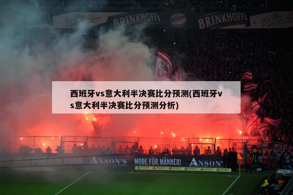 西班牙vs意大利半决赛比分预测(西班牙vs意大利半决赛比分预测分析)