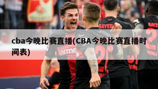 cba今晚比赛直播(CBA今晚比赛直播时间表)