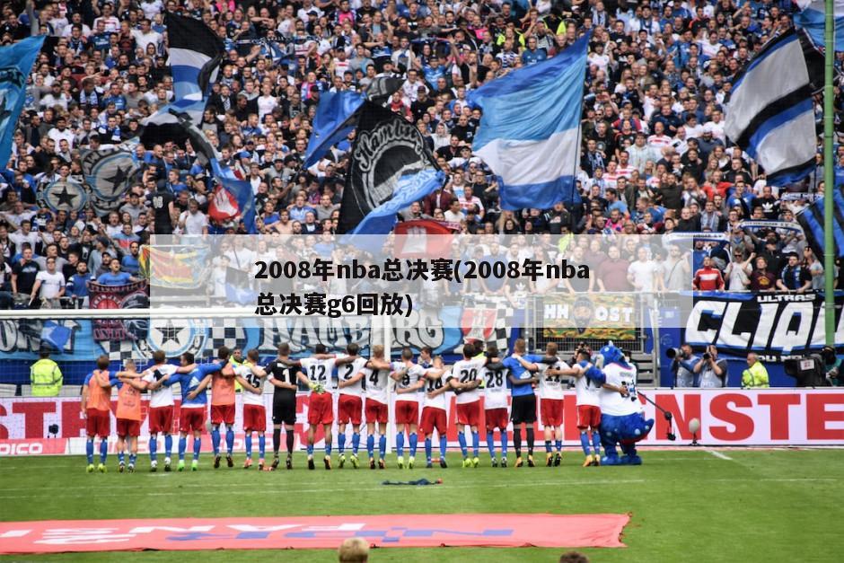 2008年nba总决赛(2008年nba总决赛g6回放)