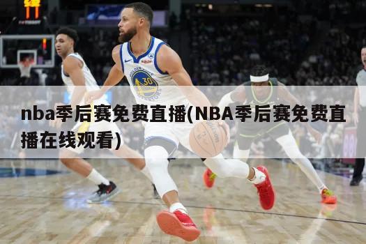 nba季后赛免费直播(NBA季后赛免费直播在线观看)