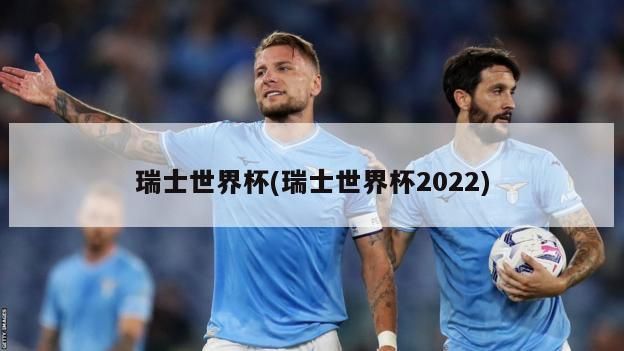 瑞士世界杯(瑞士世界杯2022)