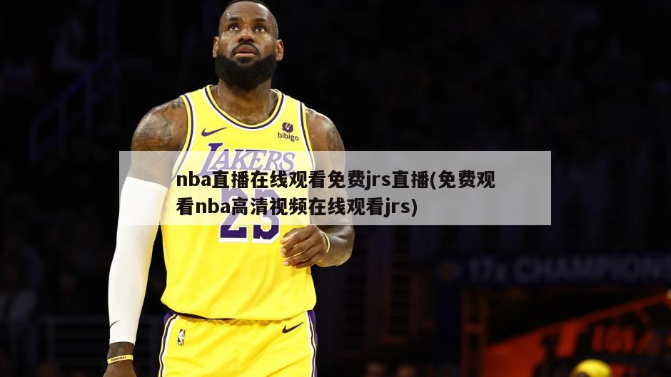 nba直播在线观看免费jrs直播(免费观看nba高清视频在线观看jrs)